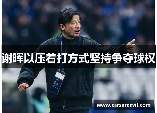 谢晖以压着打方式坚持争夺球权